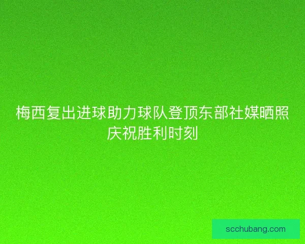 梅西复出进球助力球队登顶东部社媒晒照庆祝胜利时刻