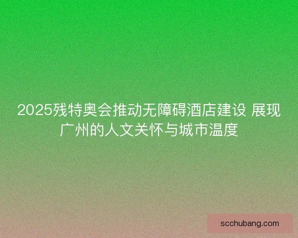 2025残特奥会推动无障碍酒店建设 展现广州的人文关怀与城市温度