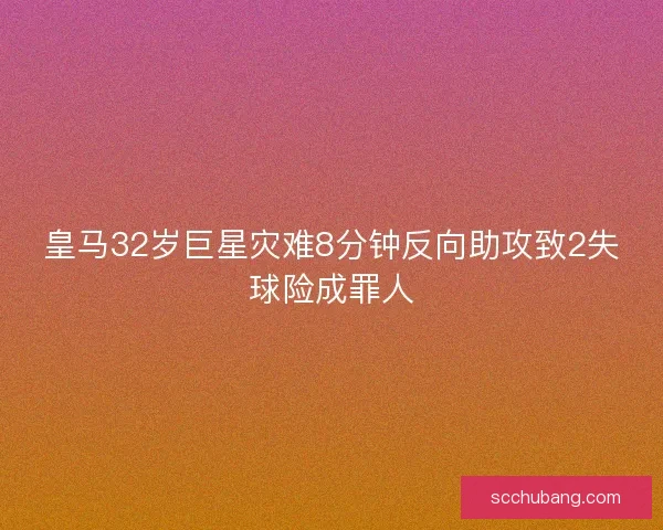 皇马32岁巨星灾难8分钟反向助攻致2失球险成罪人