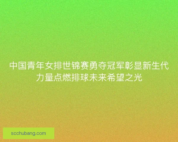 中国青年女排世锦赛勇夺冠军彰显新生代力量点燃排球未来希望之光
