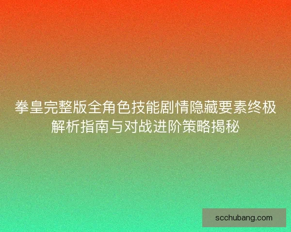 拳皇完整版全角色技能剧情隐藏要素终极解析指南与对战进阶策略揭秘 拳皇完整版全角色技能剧情隐藏要素终极解析指南与对战进阶策略揭秘