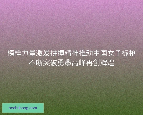 榜样力量激发拼搏精神推动中国女子标枪不断突破勇攀高峰再创辉煌 榜样力量激发拼搏精神推动中国女子标枪不断突破勇攀高峰再创辉煌