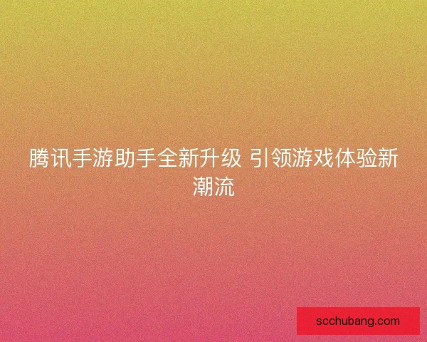 腾讯手游助手全新升级 引领游戏体验新潮流 腾讯手游助手全新升级 引领游戏体验新潮流