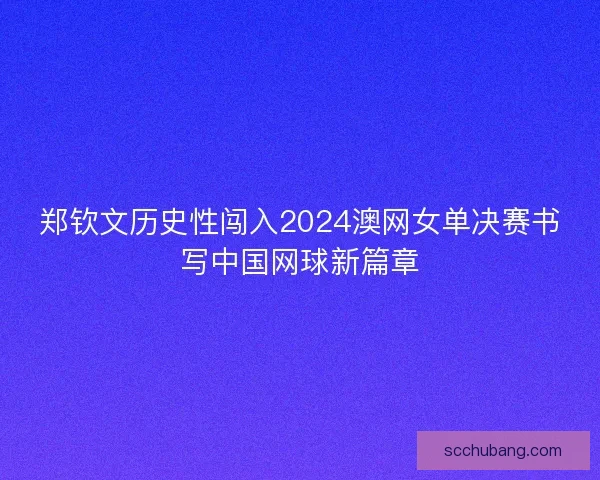郑钦文历史性闯入2024澳网女单决赛书写中国网球新篇章