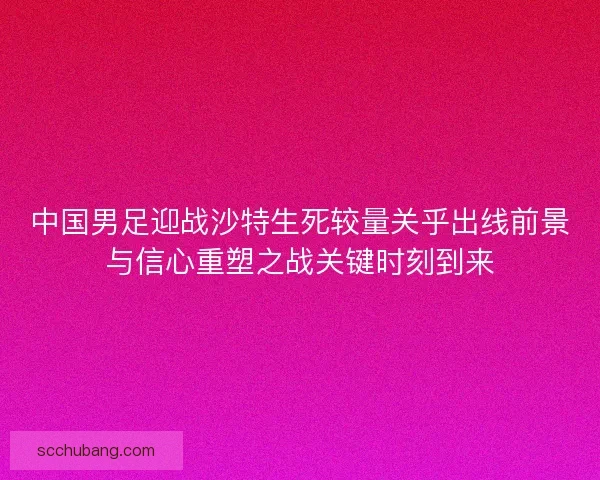 中国男足迎战沙特生死较量关乎出线前景与信心重塑之战关键时刻到来 中国男足迎战沙特生死较量关乎出线前景与信心重塑之战关键时刻到来