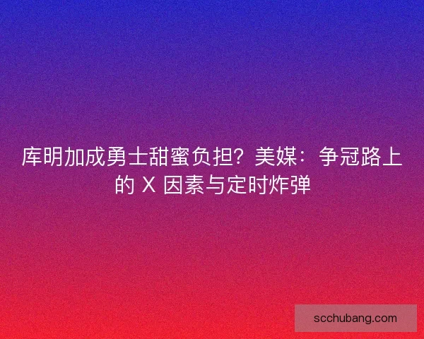 库明加成勇士甜蜜负担?美媒:争冠路上的 X 因素与定时炸弹 库明加成勇士甜蜜负担?美媒:争冠路上的 X 因素与定时炸弹
