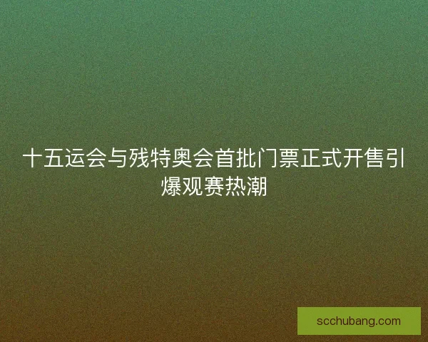 十五运会与残特奥会首批门票正式开售引爆观赛热潮 十五运会与残特奥会首批门票正式开售引爆观赛热潮