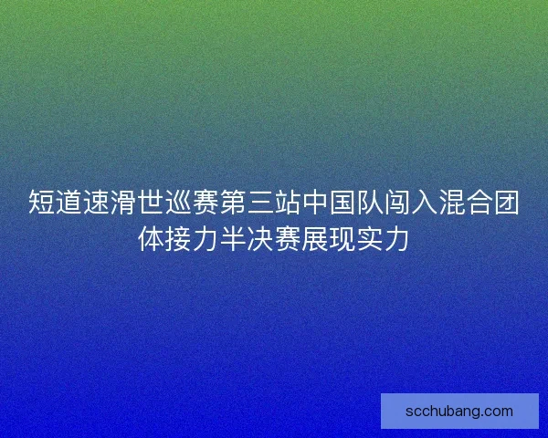 短道速滑世巡赛第三站中国队闯入混合团体接力半决赛展现实力