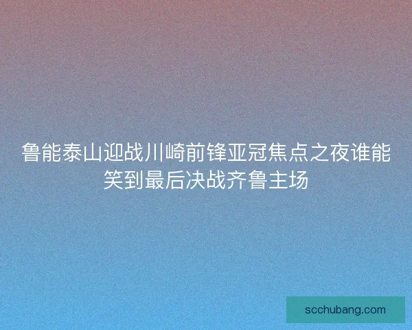 鲁能泰山迎战川崎前锋亚冠焦点之夜谁能笑到最后决战齐鲁主场
