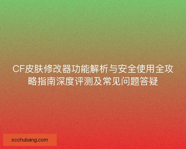 CF皮肤修改器功能解析与安全使用全攻略指南深度评测及常见问题答疑 CF皮肤修改器功能解析与安全使用全攻略指南深度评测及常见问题答疑