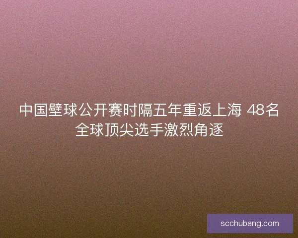 中国壁球公开赛时隔五年重返上海 48名全球顶尖选手激烈角逐 中国壁球公开赛时隔五年重返上海 48名全球顶尖选手激烈角逐