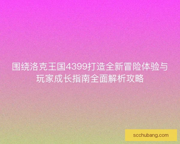 围绕洛克王国4399打造全新冒险体验与玩家成长指南全面解析攻略