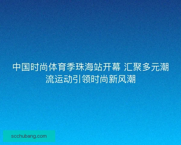 中国时尚体育季珠海站开幕 汇聚多元潮流运动引领时尚新风潮 中国时尚体育季珠海站开幕 汇聚多元潮流运动引领时尚新风潮