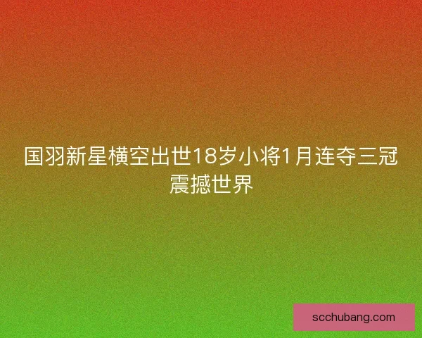 国羽新星横空出世18岁小将1月连夺三冠震撼世界 国羽新星横空出世18岁小将1月连夺三冠震撼世界