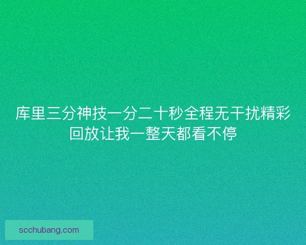 库里三分神技一分二十秒全程无干扰精彩回放让我一整天都看不停